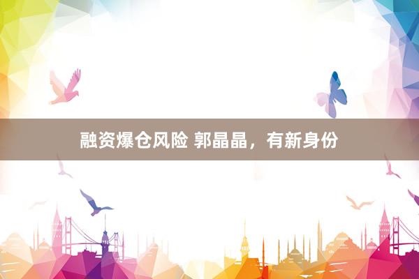 融资爆仓风险 郭晶晶，有新身份