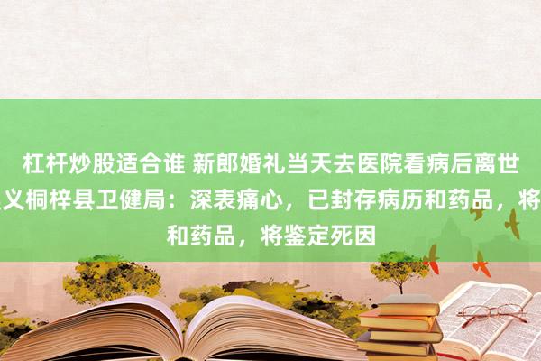 杠杆炒股适合谁 新郎婚礼当天去医院看病后离世，贵州遵义桐梓县卫健局：深表痛心，已封存病历和药品，将鉴定死因