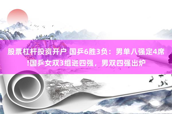 股票杠杆投资开户 国乒6胜3负：男单八强定4席!国乒女双3组进四强，男双四强出炉