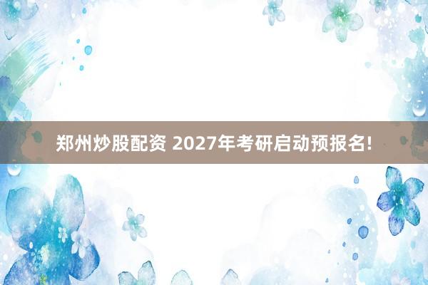 郑州炒股配资 2027年考研启动预报名!