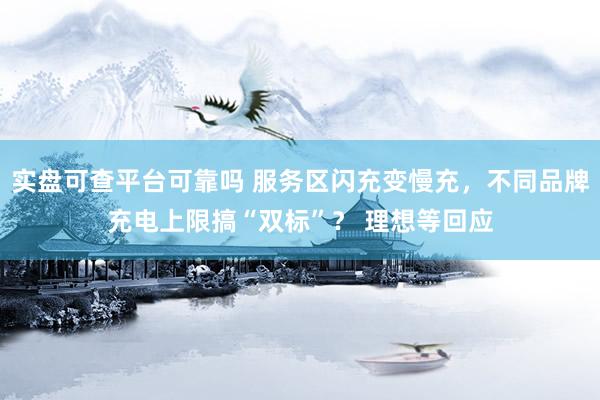 实盘可查平台可靠吗 服务区闪充变慢充，不同品牌充电上限搞“双标”？ 理想等回应