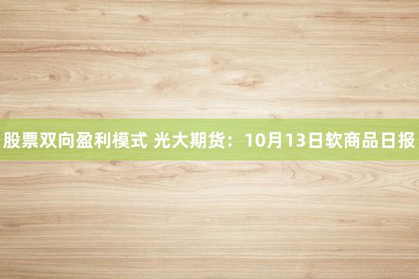 股票双向盈利模式 光大期货：10月13日软商品日报
