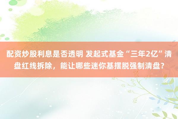 配资炒股利息是否透明 发起式基金“三年2亿”清盘红线拆除，能让哪些迷你基摆脱强制清盘？