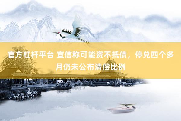 官方杠杆平台 宜信称可能资不抵债，停兑四个多月仍未公布清偿比例