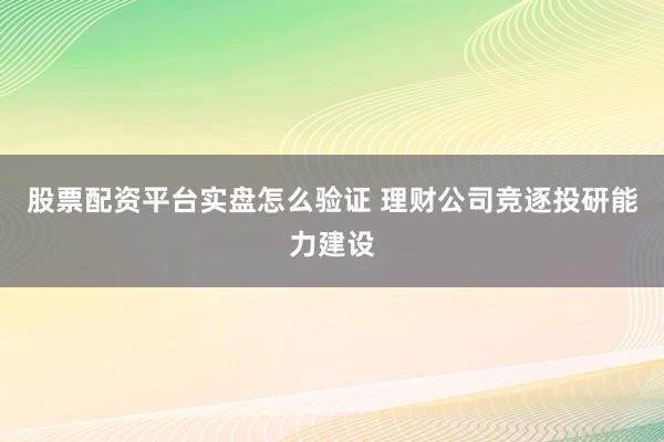 股票配资平台实盘怎么验证 理财公司竞逐投研能力建设