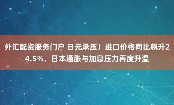 外汇配资服务门户 日元承压！进口价格同比飙升24.5%，日本通胀与加息压力再度升温