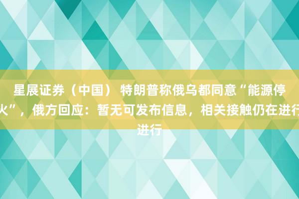 星展证券（中国） 特朗普称俄乌都同意“能源停火”，俄方回应：暂无可发布信息，相关接触仍在进行
