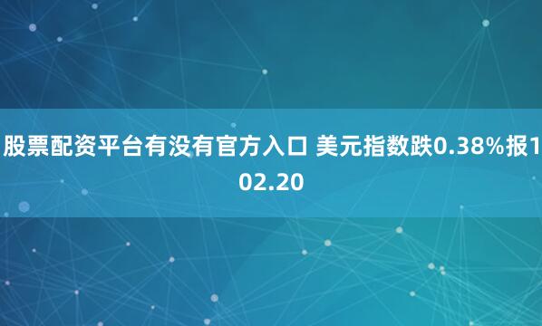 股票配资平台有没有官方入口 美元指数跌0.38%报102.20