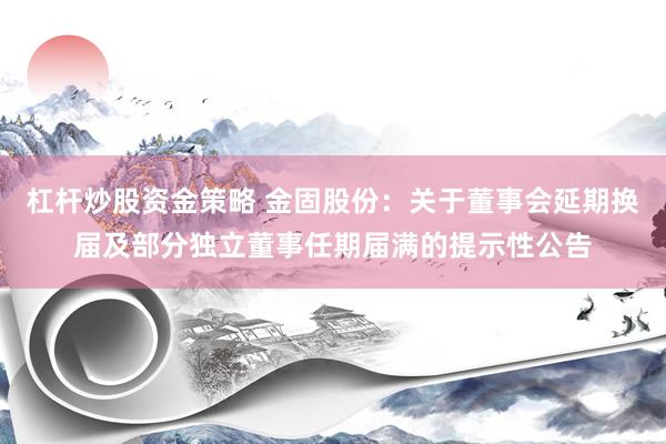 杠杆炒股资金策略 金固股份：关于董事会延期换届及部分独立董事任期届满的提示性公告