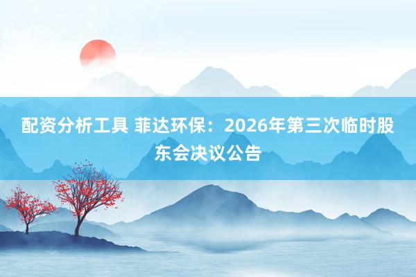 配资分析工具 菲达环保：2026年第三次临时股东会决议公告