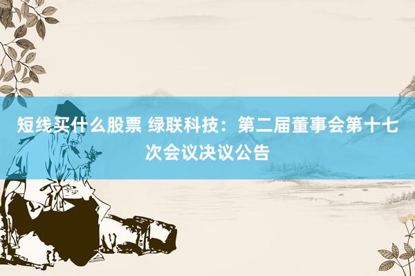 短线买什么股票 绿联科技：第二届董事会第十七次会议决议公告