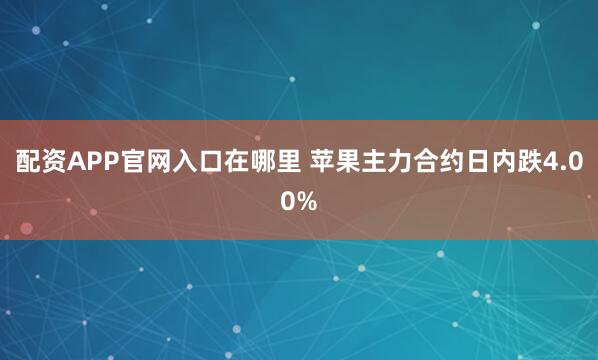 配资APP官网入口在哪里 苹果主力合约日内跌4.00%