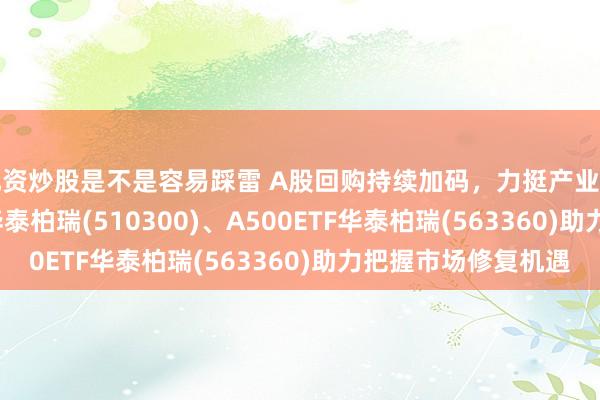 配资炒股是不是容易踩雷 A股回购持续加码,力挺产业信心!沪深300ETF华泰柏瑞(510300)、A500ETF华泰柏瑞(563360)助力把握市场修复机遇