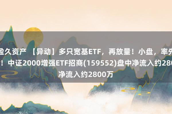 盈久资产 【异动】多只宽基ETF，再放量！小盘，率先翻红！中证2000增强ETF招商(159552)盘中净流入约2800万