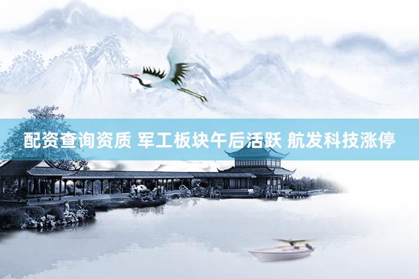 配资查询资质 军工板块午后活跃 航发科技涨停