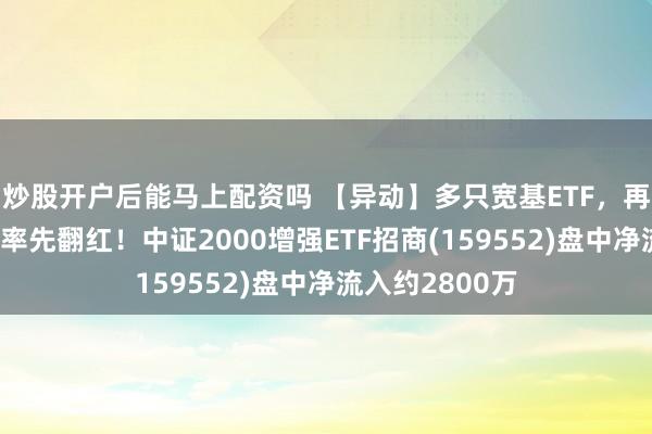 炒股开户后能马上配资吗 【异动】多只宽基ETF，再放量！小盘，率先翻红！中证2000增强ETF招商(159552)盘中净流入约2800万