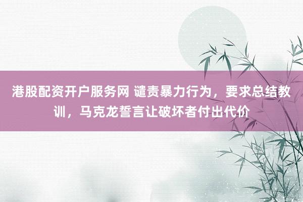 港股配资开户服务网 谴责暴力行为，要求总结教训，马克龙誓言让破坏者付出代价