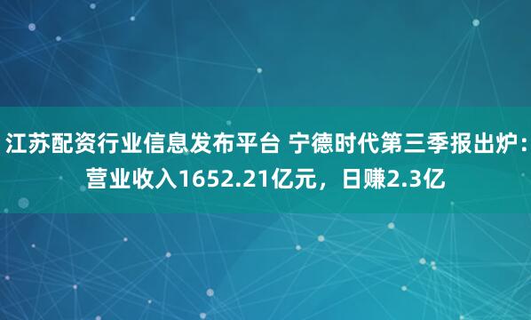 江苏配资行业信息发布平台 宁德时代第三季报出炉：营业收入1652.21亿元，日赚2.3亿
