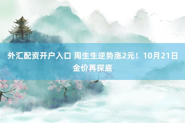 外汇配资开户入口 周生生逆势涨2元！10月21日金价再探底