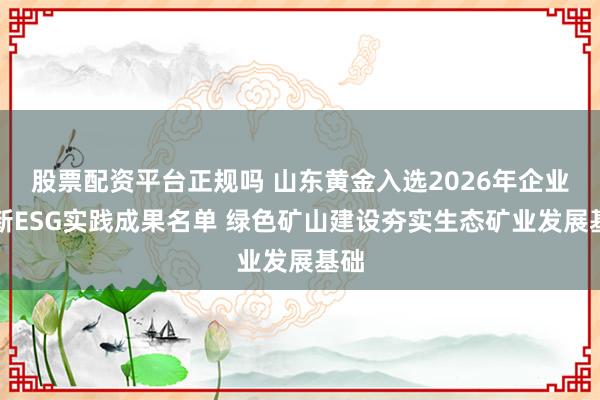 股票配资平台正规吗 山东黄金入选2026年企业创新ESG实践成果名单 绿色矿山建设夯实生态矿业发展基础
