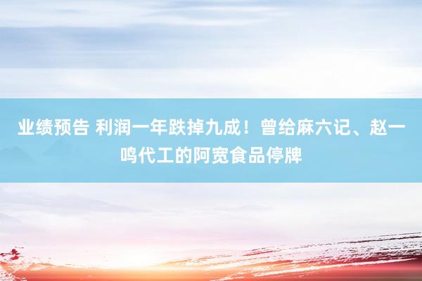业绩预告 利润一年跌掉九成！曾给麻六记、赵一鸣代工的阿宽食品停牌