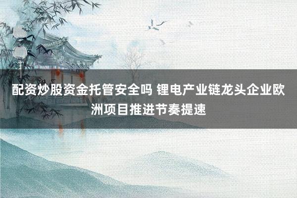 配资炒股资金托管安全吗 锂电产业链龙头企业欧洲项目推进节奏提速