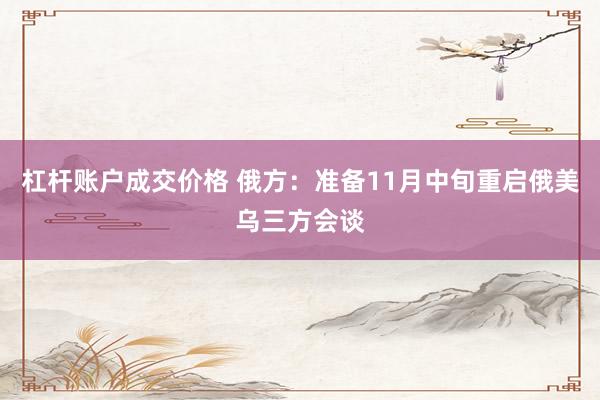 杠杆账户成交价格 俄方：准备11月中旬重启俄美乌三方会谈