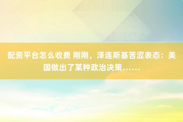 配资平台怎么收费 刚刚，泽连斯基苦涩表态：美国做出了某种政治决策……